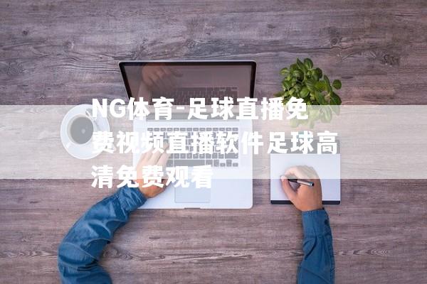 NG体育-足球直播免费视频直播软件足球高清免费观看