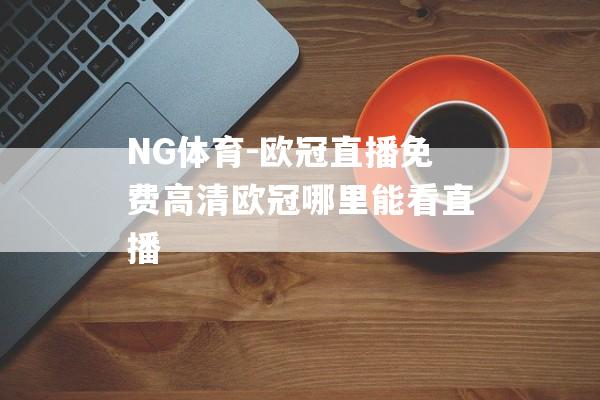 NG体育-欧冠直播免费高清欧冠哪里能看直播