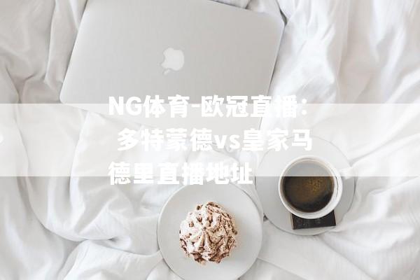 NG体育-欧冠直播： 多特蒙德vs皇家马德里直播地址