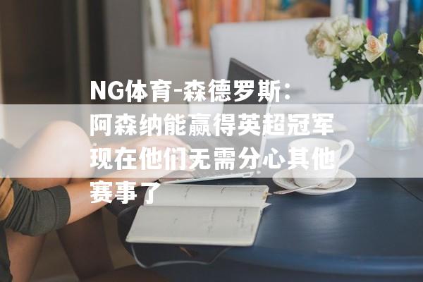 NG体育-森德罗斯：阿森纳能赢得英超冠军现在他们无需分心其他赛事了