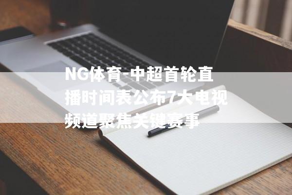 NG体育-中超首轮直播时间表公布7大电视频道聚焦关键赛事