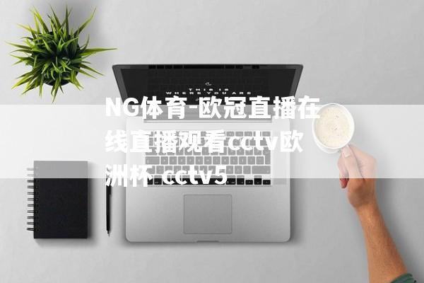 NG体育-欧冠直播在线直播观看cctv欧洲杯 cctv5