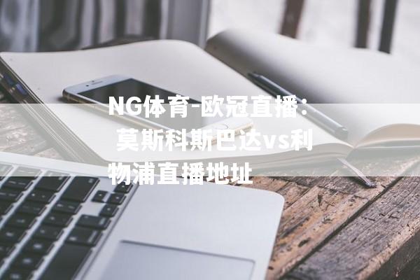 NG体育-欧冠直播： 莫斯科斯巴达vs利物浦直播地址