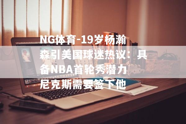 NG体育-19岁杨瀚森引美国球迷热议：具备NBA首轮秀潜力 尼克斯需要签下他