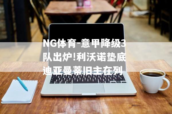 NG体育-意甲降级3队出炉!利沃诺垫底 迪亚曼蒂旧主在列