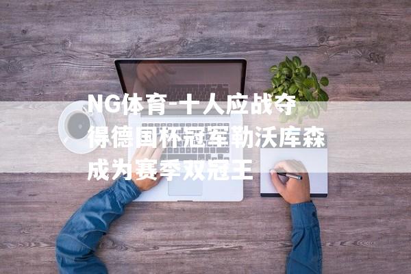 NG体育-十人应战夺得德国杯冠军勒沃库森成为赛季双冠王